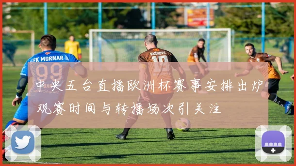 中央五台直播欧洲杯赛事安排出炉 观赛时间与转播场次引关注