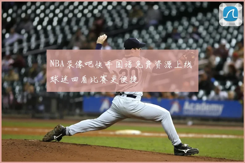 NBA录像吧快手国语免费资源上线 球迷回看比赛更便捷