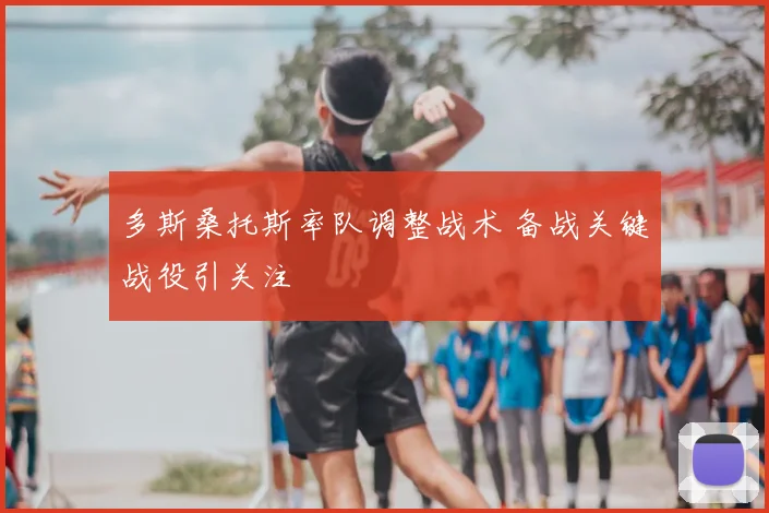 多斯桑托斯率队调整战术 备战关键战役引关注