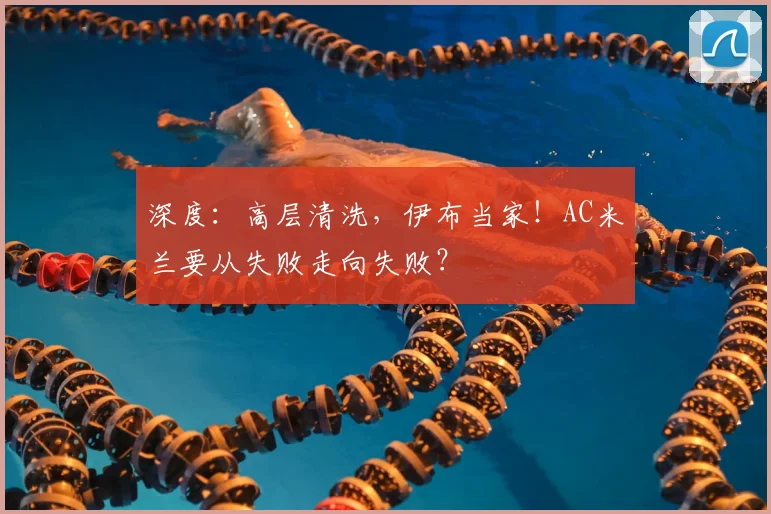 深度:高层清洗,伊布当家!AC米兰要从失败走向失败?