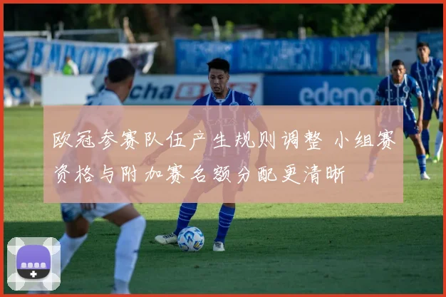 欧冠参赛队伍产生规则调整 小组赛资格与附加赛名额分配更清晰