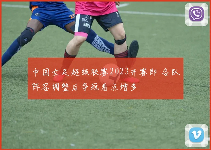 中国女足超级联赛2023开赛即 各队阵容调整后争冠看点增多