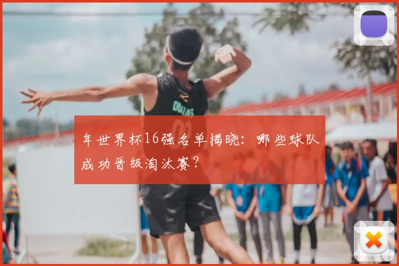 年世界杯16强名单揭晓:哪些球队成功晋级淘汰赛?