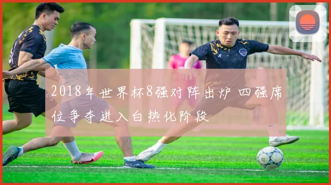 2018年世界杯8强对阵出炉 四强席位争夺进入白热化阶段