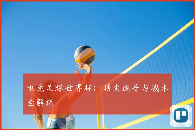 电竞足球世界杯：顶尖选手与战术全解析