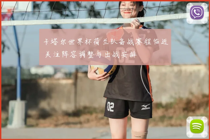 卡塔尔世界杯荷兰队备战赛程临近 关注阵容调整与出战安排