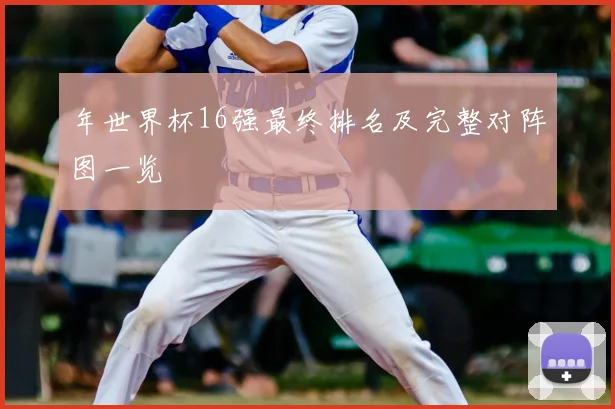 年世界杯16强最终排名及完整对阵图一览