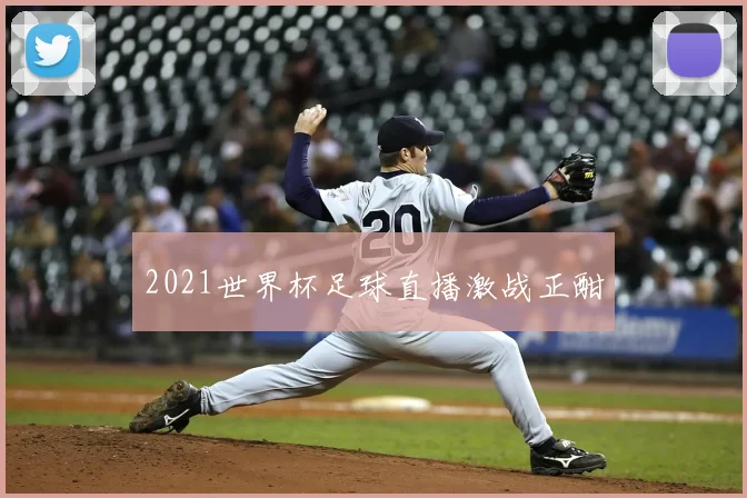 2021世界杯足球直播激战正酣