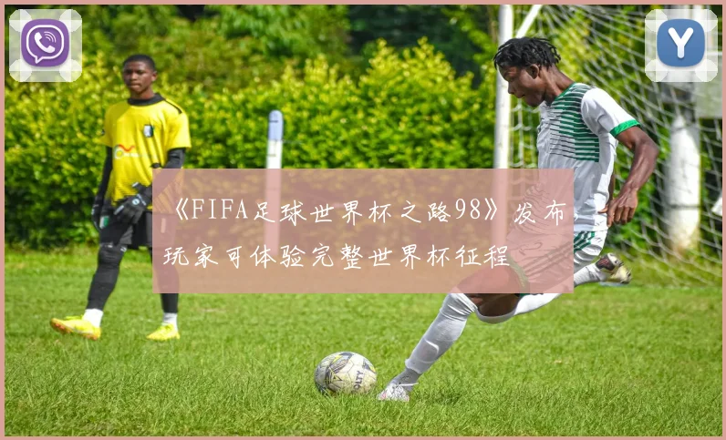 《FIFA足球世界杯之路98》发布，玩家可体验完整世界杯征程