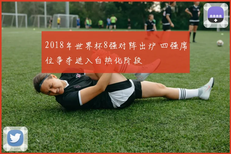 2018年世界杯8强对阵出炉 四强席位争夺进入白热化阶段