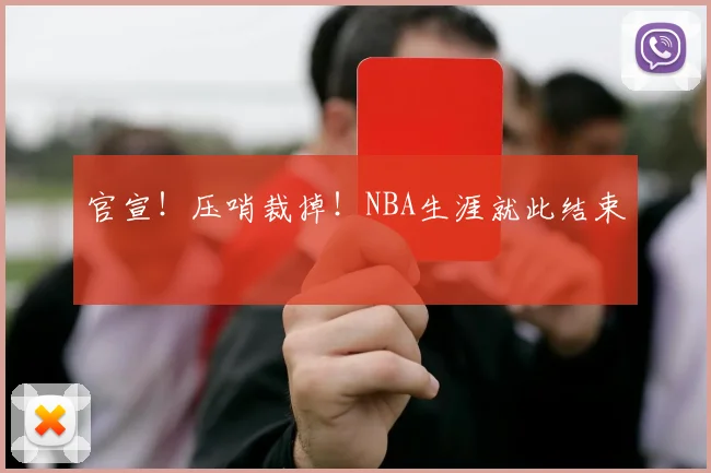 官宣!压哨裁掉!NBA生涯就此结束