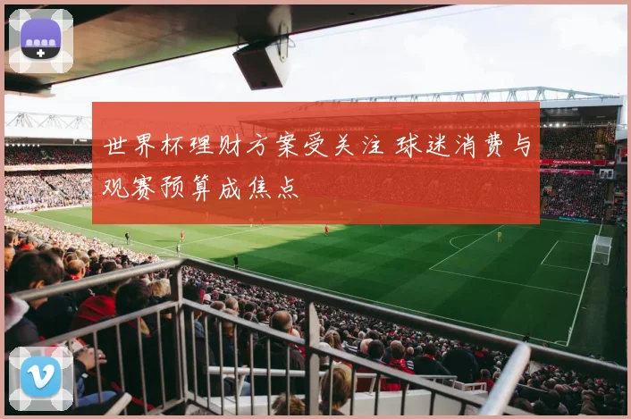 世界杯理财方案受关注 球迷消费与观赛预算成焦点