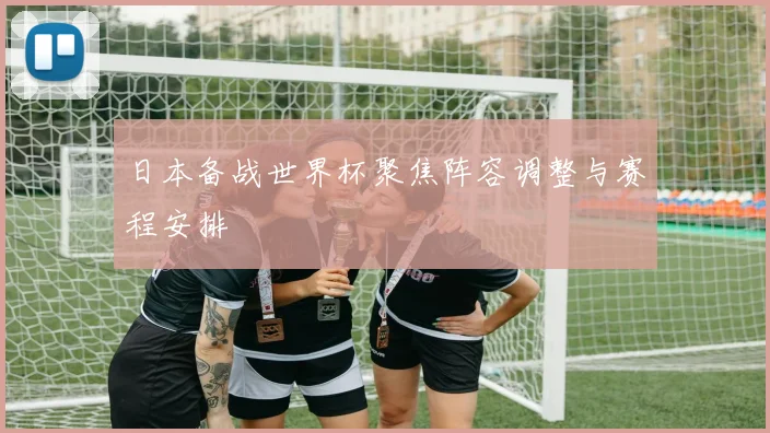 日本备战世界杯聚焦阵容调整与赛程安排