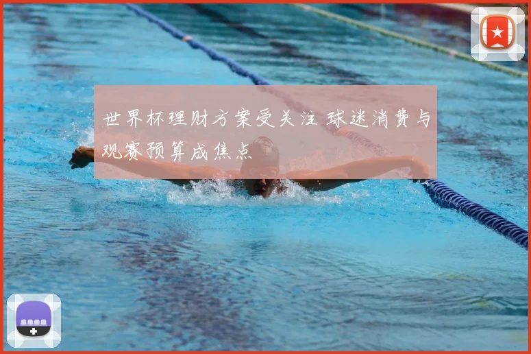 世界杯理财方案受关注 球迷消费与观赛预算成焦点