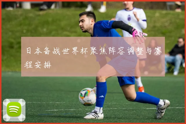 日本备战世界杯聚焦阵容调整与赛程安排