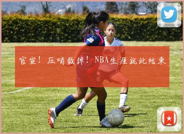 官宣!压哨裁掉!NBA生涯就此结束