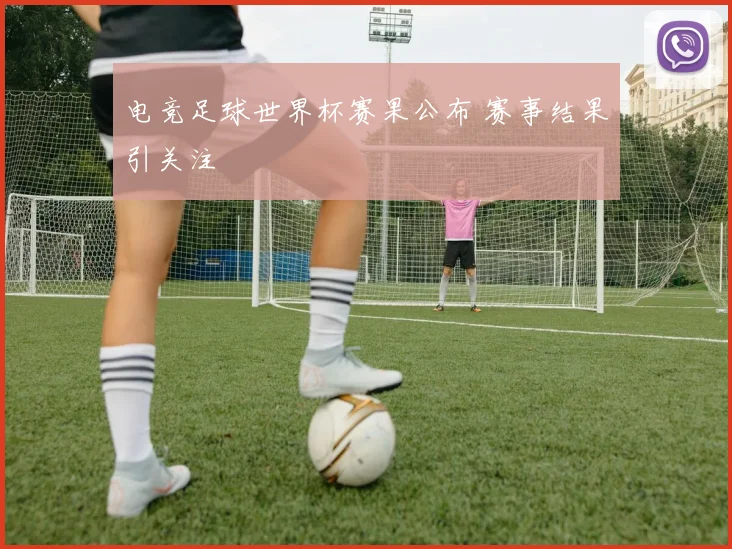 电竞足球世界杯赛果公布 赛事结果引关注