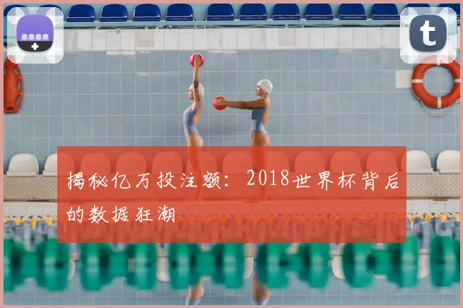 揭秘亿万投注额:2018世界杯背后的数据狂潮
