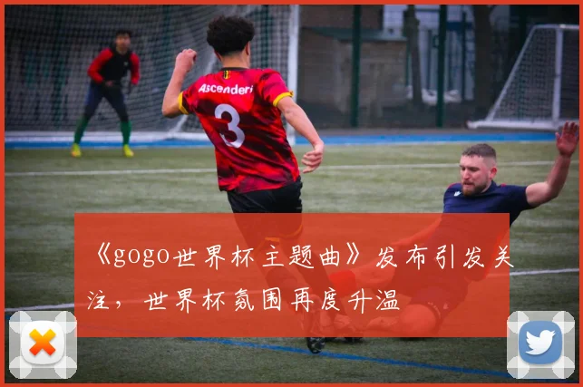 《gogo世界杯主题曲》发布引发关注，世界杯氛围再度升温