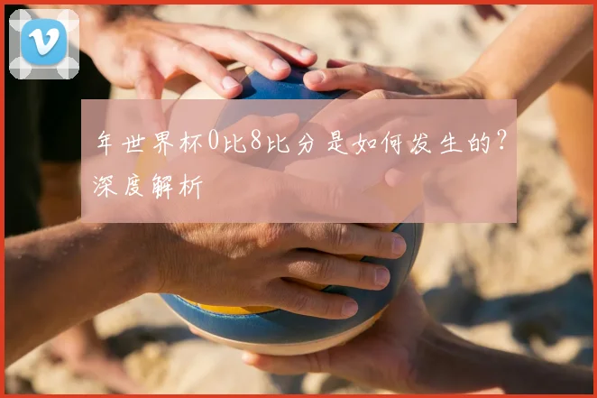 年世界杯0比8比分是如何发生的?深度解析