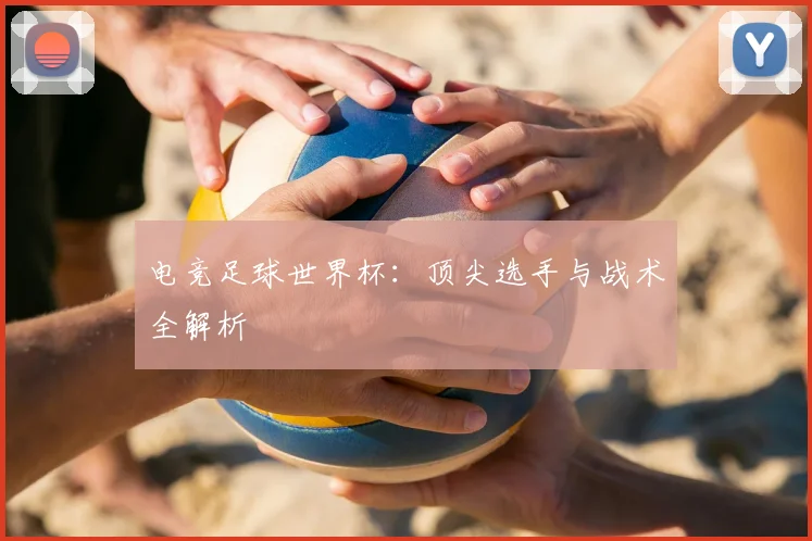 电竞足球世界杯:顶尖选手与战术全解析