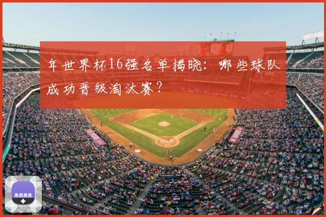 年世界杯16强名单揭晓:哪些球队成功晋级淘汰赛?