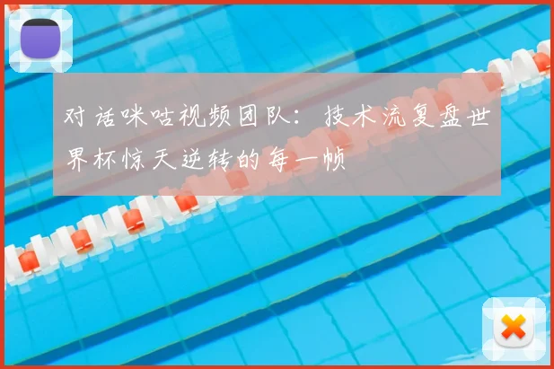 对话咪咕视频团队:技术流复盘世界杯惊天逆转的每一帧