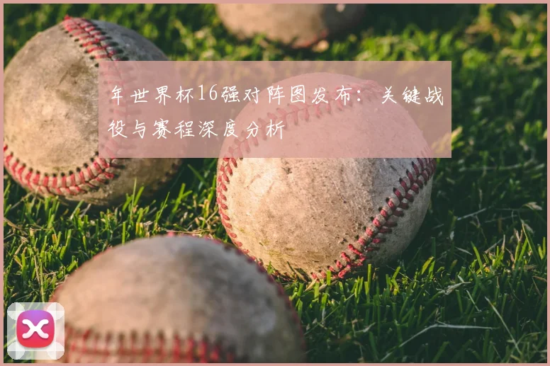 年世界杯16强对阵图发布:关键战役与赛程深度分析