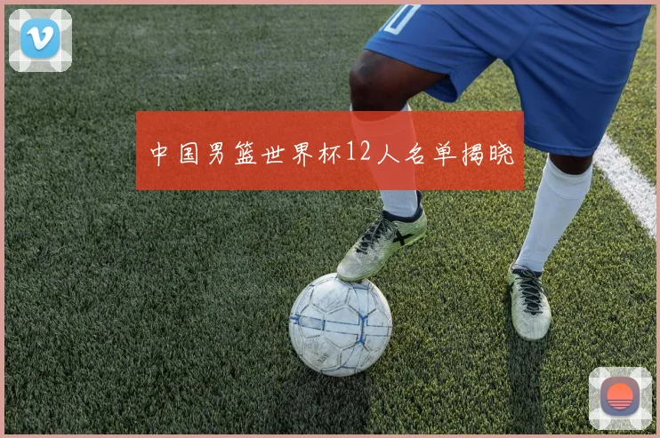 中国男篮世界杯12人名单揭晓