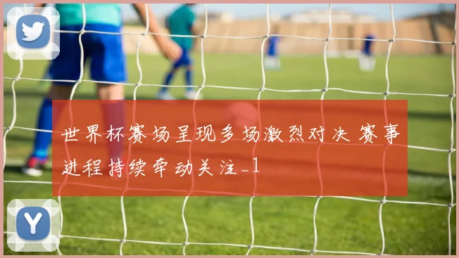 世界杯赛场呈现多场激烈对决 赛事进程持续牵动关注_1