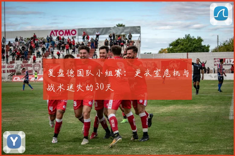 复盘德国队小组赛：更衣室危机与战术迷失的30天