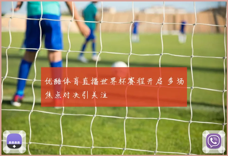 优酷体育直播世界杯赛程开启 多场焦点对决引关注