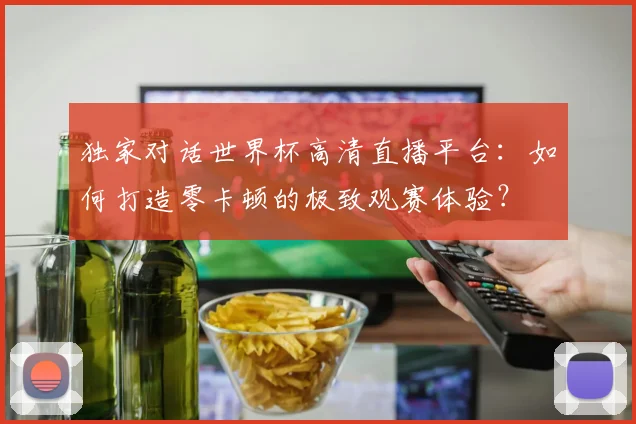 独家对话世界杯高清直播平台：如何打造零卡顿的极致观赛体验？