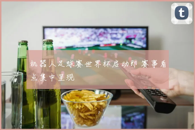 机器人足球赛世界杯启动即 赛事看点集中呈现