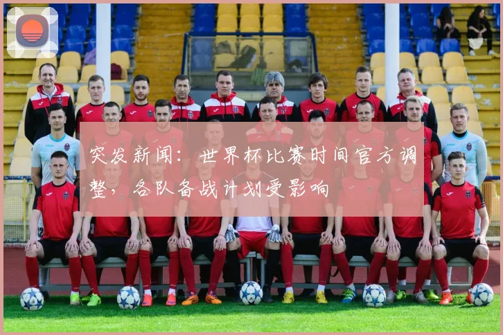 突发新闻:世界杯比赛时间官方调整,各队备战计划受影响