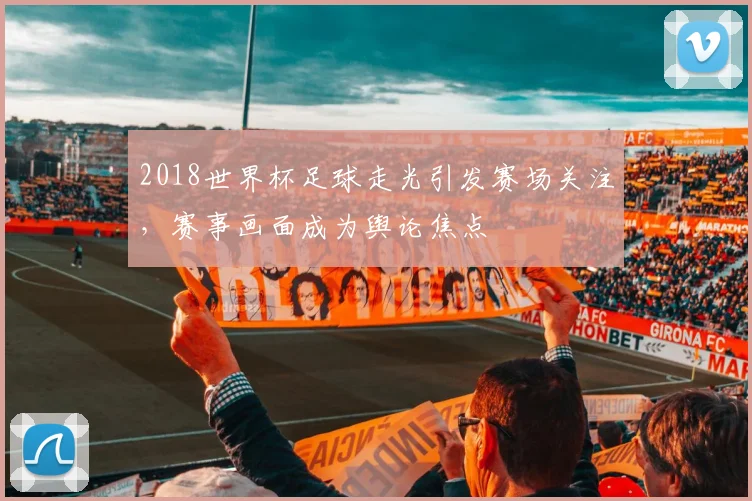2018世界杯足球走光引发赛场关注,赛事画面成为舆论焦点