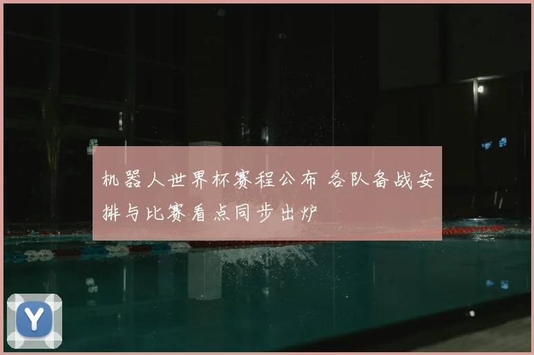 机器人世界杯赛程公布 各队备战安排与比赛看点同步出炉