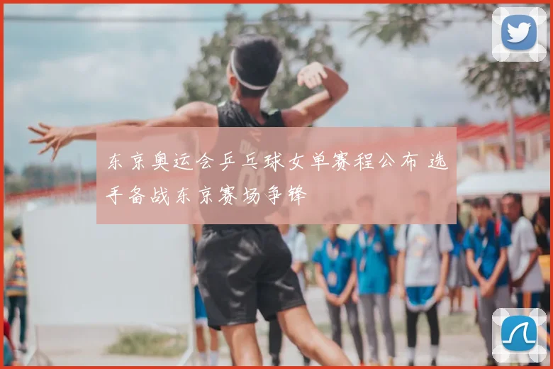 东京奥运会乒乓球女单赛程公布 选手备战东京赛场争锋