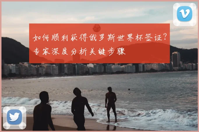 如何顺利获得俄罗斯世界杯签证?专家深度分析关键步骤
