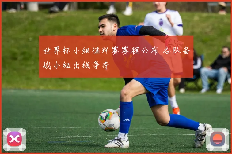 世界杯小组循环赛赛程公布 各队备战小组出线争夺