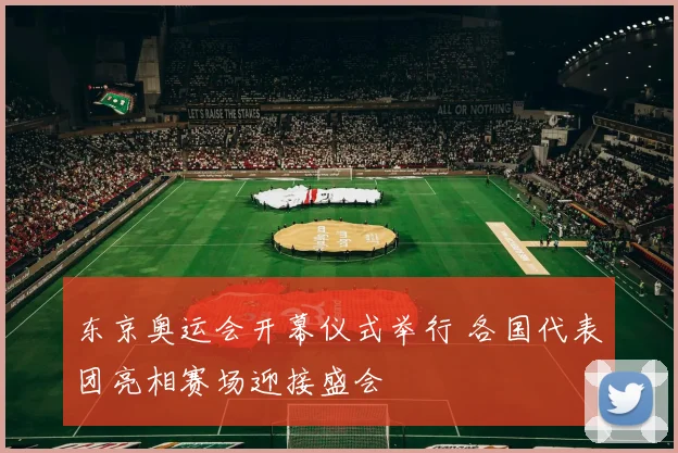 东京奥运会开幕仪式举行 各国代表团亮相赛场迎接盛会