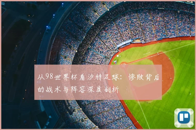 从98世界杯看沙特足球:惨败背后的战术与阵容深度剖析