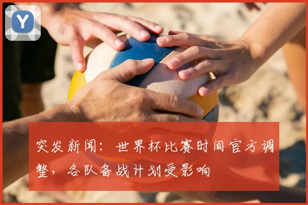 突发新闻:世界杯比赛时间官方调整,各队备战计划受影响