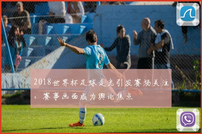2018世界杯足球走光引发赛场关注,赛事画面成为舆论焦点