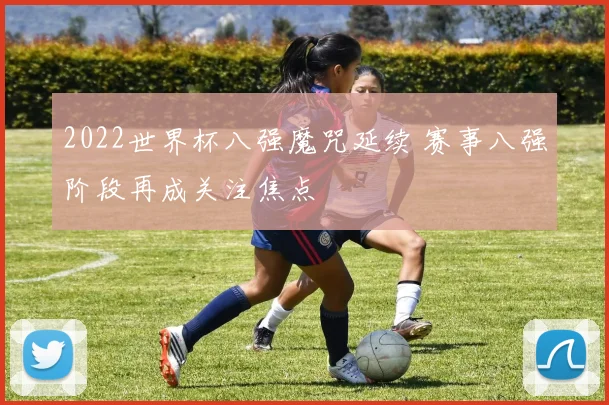 2022世界杯八强魔咒延续 赛事八强阶段再成关注焦点