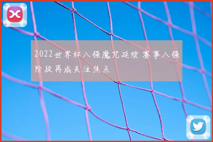 2022世界杯八强魔咒延续 赛事八强阶段再成关注焦点