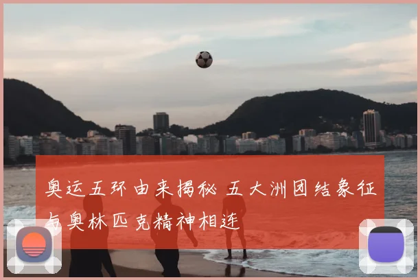 奥运五环由来揭秘 五大洲团结象征与奥林匹克精神相连