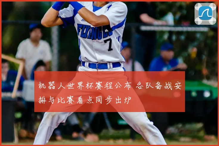 机器人世界杯赛程公布 各队备战安排与比赛看点同步出炉