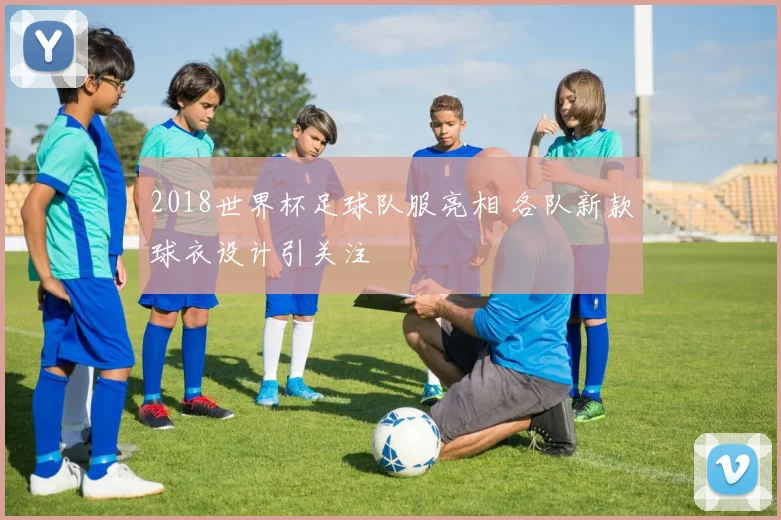 2018世界杯足球队服亮相 各队新款球衣设计引关注